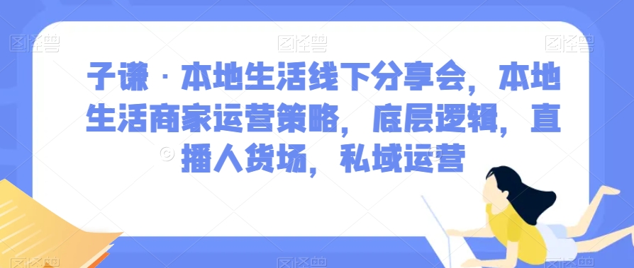 子谦·本地生活线下分享会，本地生活商家运营策略，底层逻辑，直播人货场，私域运营-启航188资源站