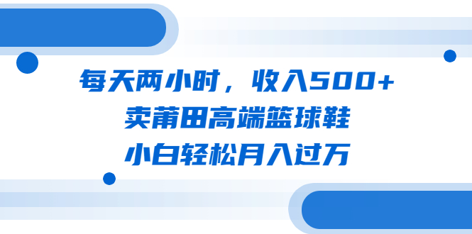 （6437期）每天两小时，收入500+，卖莆田高端篮球鞋，小白轻松月入过万（教程+素材）-启航188资源站