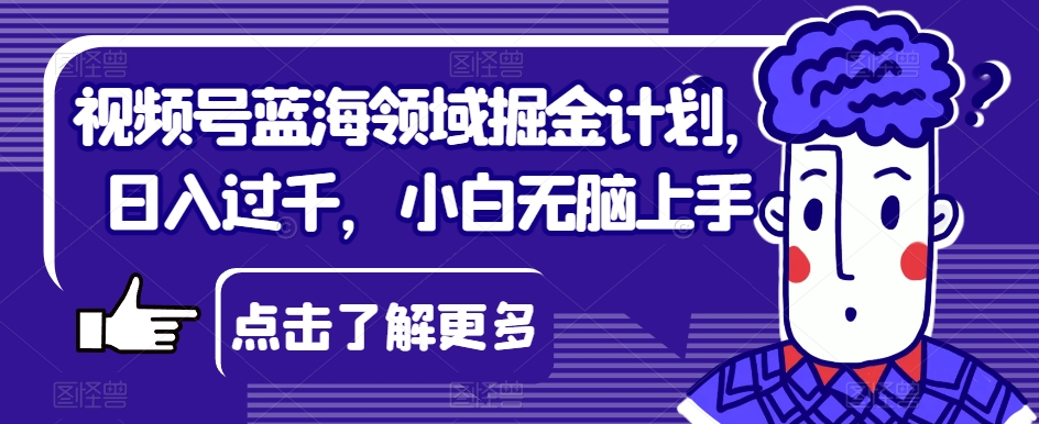 视频号蓝海领域掘金计划，日入过千，小白无脑上手【揭秘】-启航188资源站