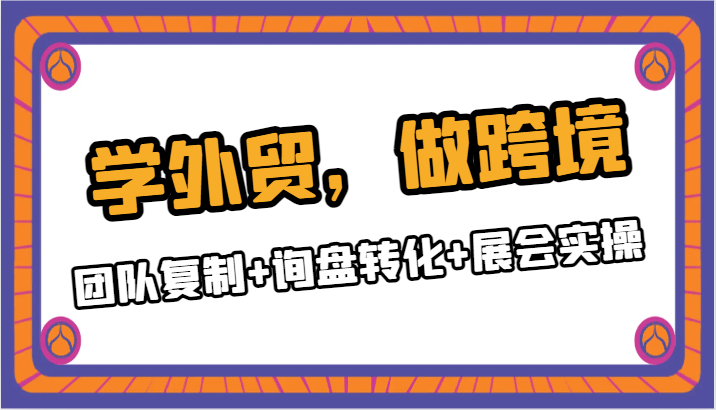 学外贸，做跨境：团队复制+询盘转化+展会实操-启航188资源站