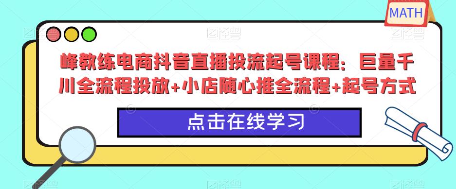 峰教练电商抖音直播投流起号课程：巨量千川全流程投放+小店随心推全流程+起号方式-启航188资源站