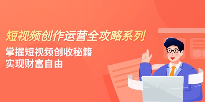 短视频创作运营-全攻略系列，掌握短视频创收秘籍，实现财富自由（4节课）-启航188资源站