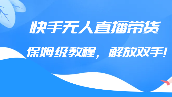 快手无人直播带货保姆级教程，解放双手（教程+软件）-启航188资源站