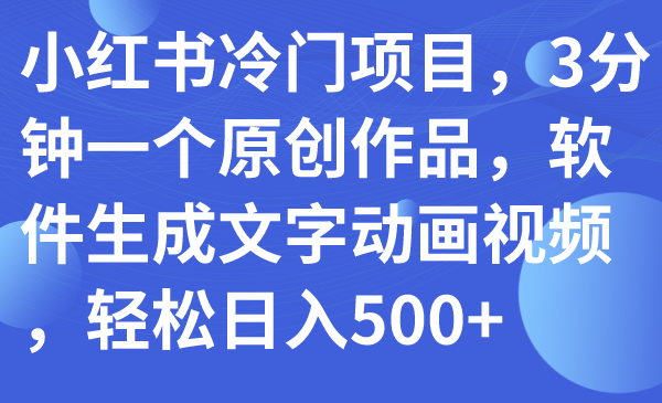 （7668期）小红书冷门项目，3分钟一个原创作品，软件生成文字动画视频，轻松日入500+-启航188资源站