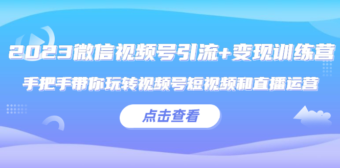 （5548期）2023微信视频号引流+变现训练营：手把手带你玩转视频号短视频和直播运营!-启航188资源站