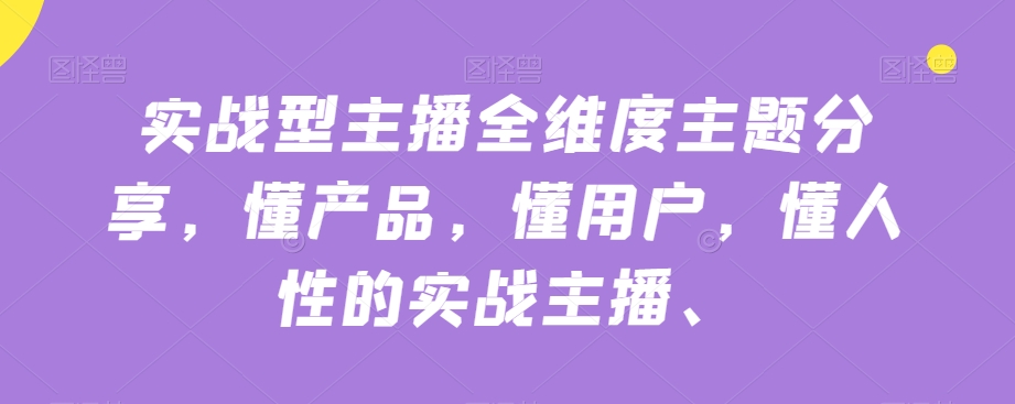 实战型主播全维度主题分享，懂产品，懂用户，懂人性的实战主播-启航188资源站