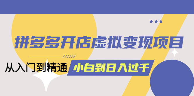 （6169期）拼多多开店虚拟变现项目：入门到精通 从小白到日入1000（完整版）6月13更新-启航188资源站