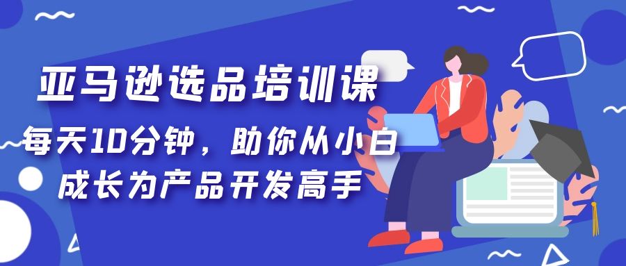 （5290期）亚马逊选品培训课，每天10分钟，助你从小白成长为产品开发高手！-启航188资源站