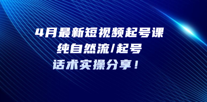 （5433期）4月最新短视频起号课：纯自然流/起号，话术实操分享！-启航188资源站