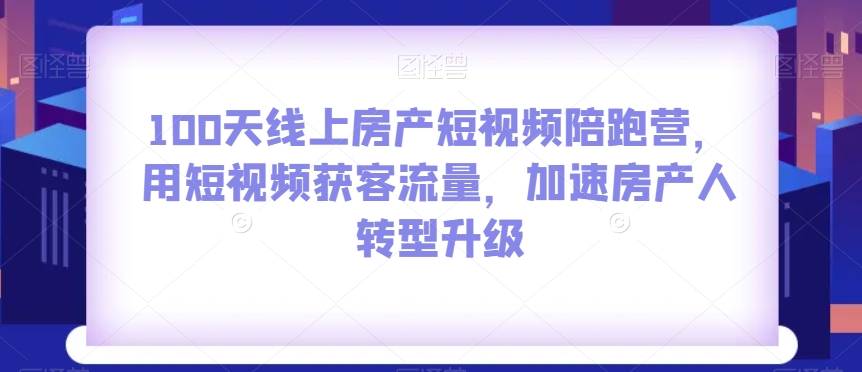 100天线上房产短视频陪跑营，用短视频获客流量，加速房产人转型升级-启航188资源站