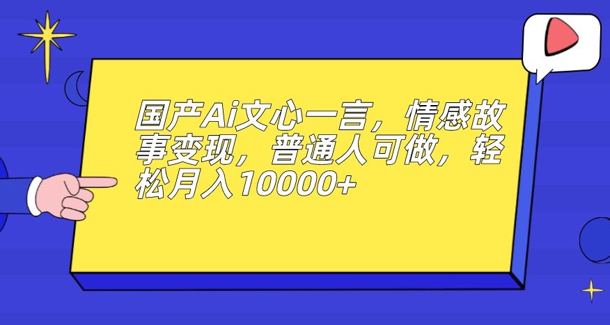 国产Ai文心一言，情感故事变现，普通人可做，轻松月入10000+【揭秘】-启航188资源站