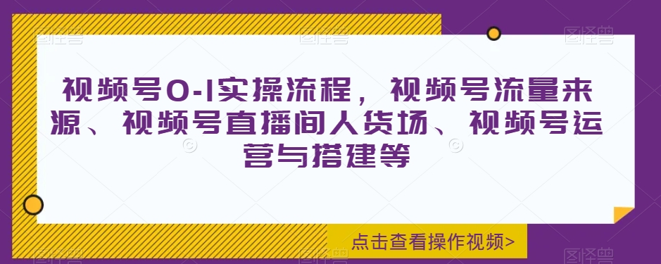 视频号0-1实操流程，视频号流量来源、视频号直播间人货场、视频号运营与搭建等-启航188资源站