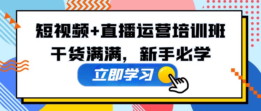 （5119期）某培训全年短视频+直播运营培训班：干货满满，新手必学！-启航188资源站