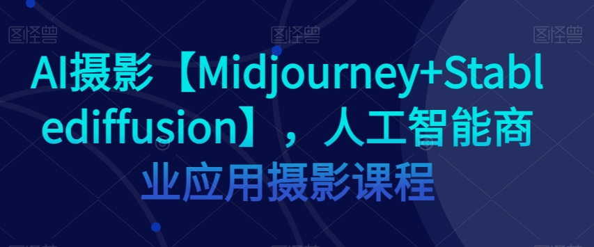 AI摄影【Midjourney+Stablediffusion】，人工智能商业应用摄影课程-启航188资源站