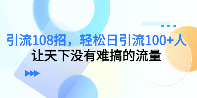 引流108招，轻松日引流100+人，让天下没有难搞的流量-启航188资源站