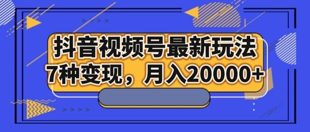 抖音视频号最新玩法，7种变现，月入20000+-启航188资源站