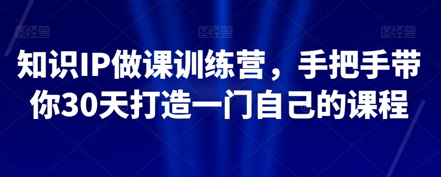 知识IP做课训练营，手把手带你30天打造一门自己的课程-启航188资源站