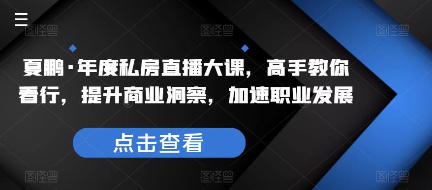 夏鹏·年度私房直播大课，高手教你看行，提升商业洞察，加速职业发展-启航188资源站