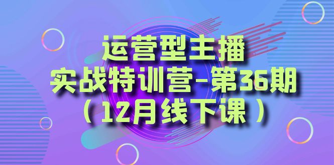 运营型主播实战特训营-第36期（12月线下课）从底层逻辑到起号思路、千川投放思路-启航188资源站