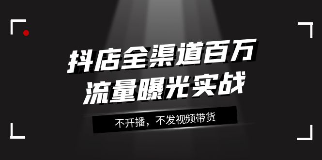 抖店全渠道百万流量曝光实战，不开播，不发视频带货（16节课）-启航188资源站