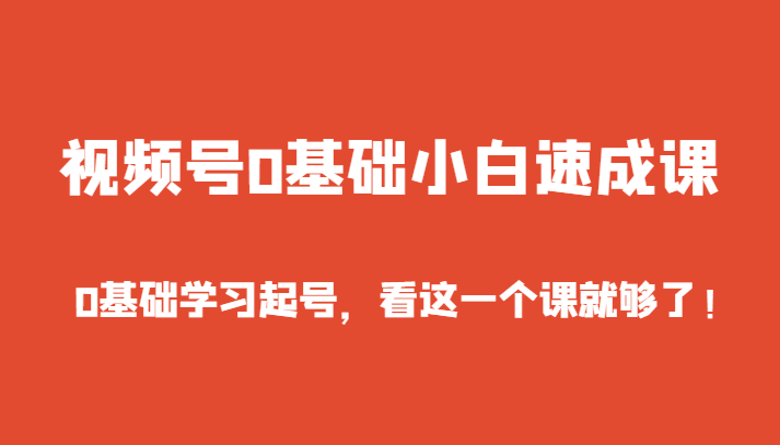 视频号0基础小白速成课，0基础学习起号，看这一个课就够了！-启航188资源站