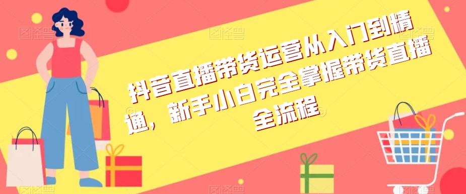 抖音直播带货运营从入门到精通，新手小白完全掌握带货直播全流程-启航188资源站