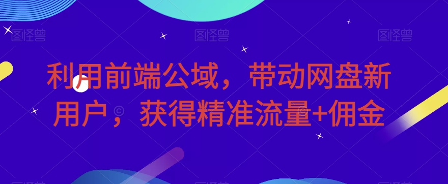 利用前端公域，带动网盘新用户，获得精准流量+佣金（揭秘）-启航188资源站