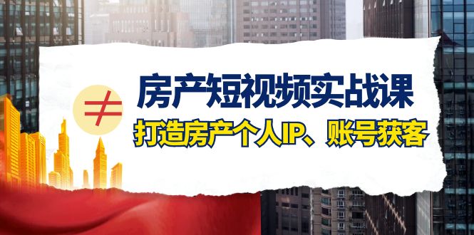 （7963期）房产-短视频实战课，打造房产个人IP、账号获客（41节课）-启航188资源站