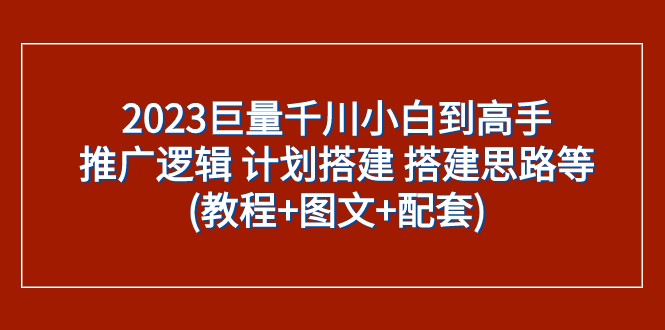 2023巨量千川小白到高手：推广逻辑 计划搭建 搭建思路等(教程+图文+配套)-启航188资源站