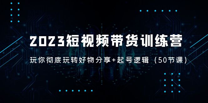 （5071期）2023短视频带货训练营：带你彻底玩转好物分享+起号逻辑（50节课）-启航188资源站