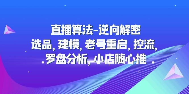 （4988期）直播算法-逆向解密：选品，建模，老号重启，控流，罗盘分析，小店随心推-启航188资源站