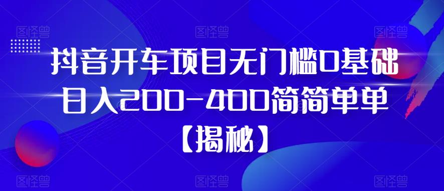 抖音开车项目，无门槛0基础日入200-400简简单单【揭秘】-启航188资源站