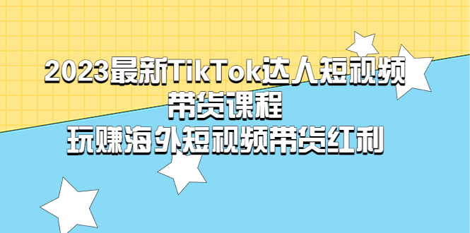 （5369期）2023最新TikTok·达人短视频带货课程，玩赚海外短视频带货·红利-启航188资源站