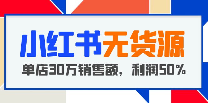 （5896期）小红书无货源项目：从0-1从开店到爆单 单店30万销售额 利润50%【5月更新】-启航188资源站