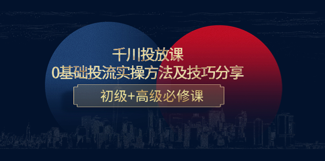 千川投放课：0基础投流实操方法及技巧分享，初级+高级必修课-启航188资源站