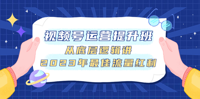 （7793期）视频号运营提升班，从底层逻辑讲，2023年最佳流量红利-启航188资源站