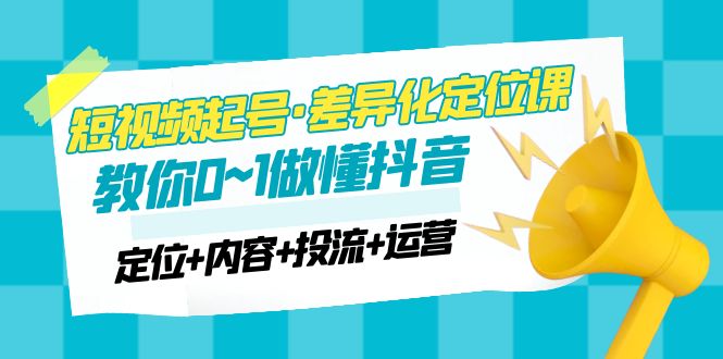 （4969期）2023短视频起号·差异化定位课：0~1做懂抖音（定位+内容+投流+运营）-启航188资源站