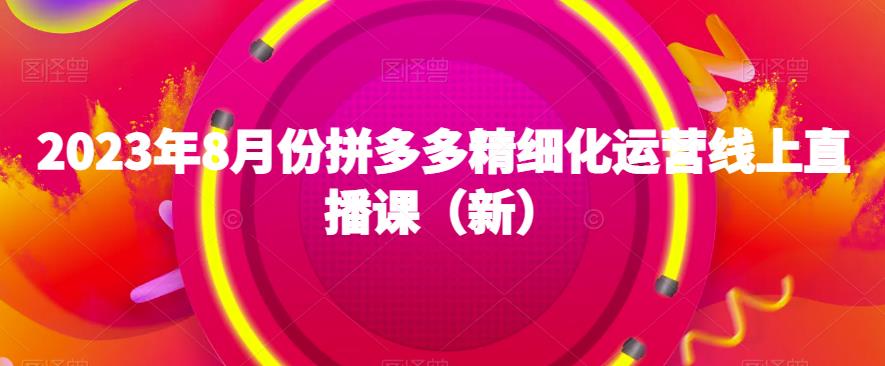 2023年8月份拼多多精细化运营线上直播课（新）-启航188资源站