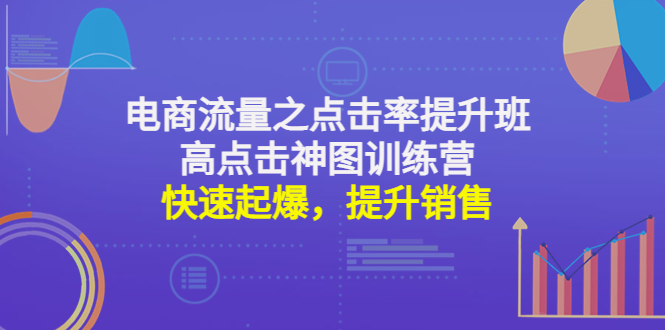 （4544期）电商流量之点击率提升班+高点击神图训练营：快速起爆，提升销售！-启航188资源站