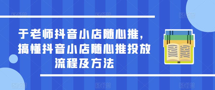 于老师抖音小店随心推，搞懂抖音小店随心推投放流程及方法-启航188资源站