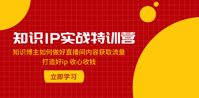 （7903期）知识IP实战特训营：知识博主如何做好直播间内容获取流量 打造好ip 收心收钱-启航188资源站