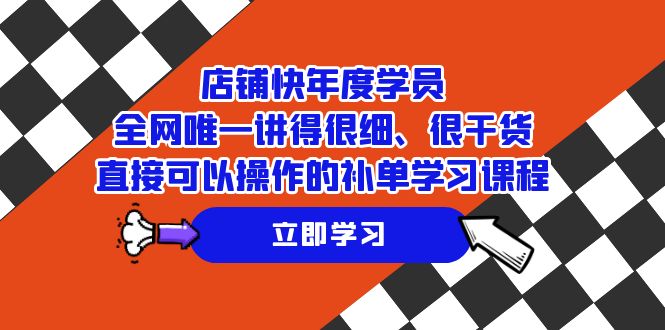 （7575期）店铺-快年度学员，全网唯一讲得很细、很干货、直接可以操作的补单学习课程-启航188资源站