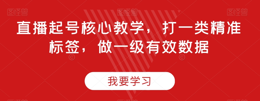 直播起号核心教学，打一类精准标签，做一级有效数据-启航188资源站