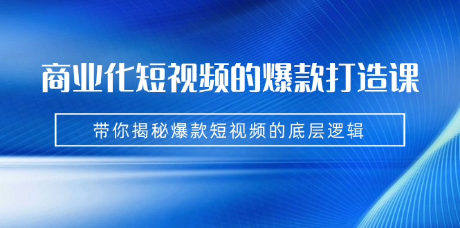 （7161期）商业化短视频的爆款打造课：手把手带你揭秘爆款短视频的底层逻辑（9节课）-启航188资源站