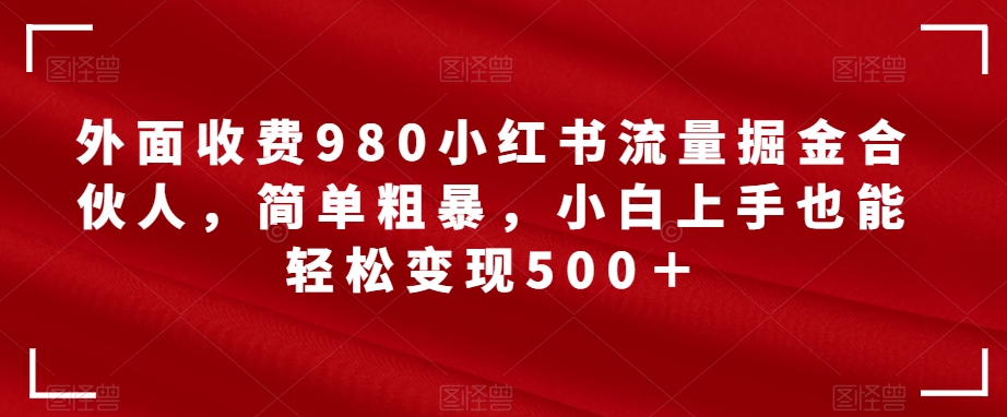 外面收费980小红书流量掘金合伙人，简单粗暴，小白上手也能轻松变现500＋【揭秘】-启航188资源站