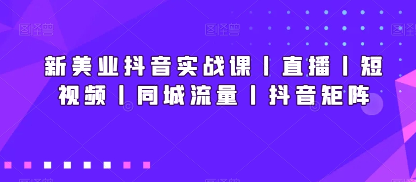 新美业抖音实战课丨直播丨短视频丨同城流量丨抖音矩阵-启航188资源站