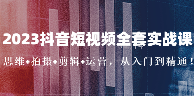 （5104期）2023抖音短视频全套实战课：思维+拍摄+剪辑+运营，从入门到精通！-启航188资源站