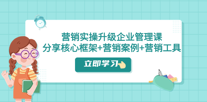 （7821期）营销实操升级·企业管理课：分享核心框架+营销案例+营销工具（课程+文档）-启航188资源站