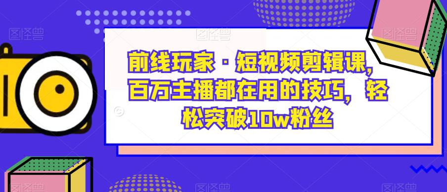 前线玩家·短视频剪辑课，百万主播都在用的技巧，轻松突破10w粉丝-启航188资源站