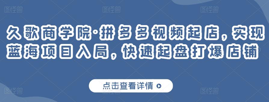 久歌商学院·拼多多视频起店，实现蓝海项目入局，快速起盘打爆店铺-启航188资源站